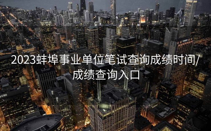 2023蚌埠事业单位笔试查询成绩时间/成绩查询入口