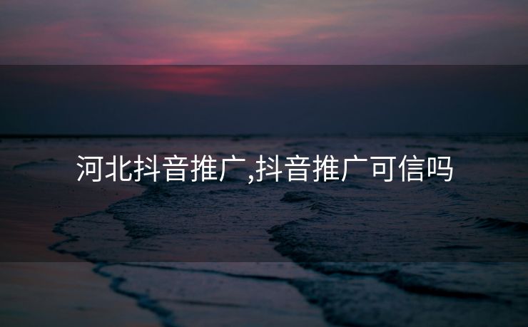 河北抖音推广,抖音推广可信吗