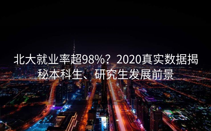 北大就业率超98%？2020真实数据揭秘本科生、研究生发展前景