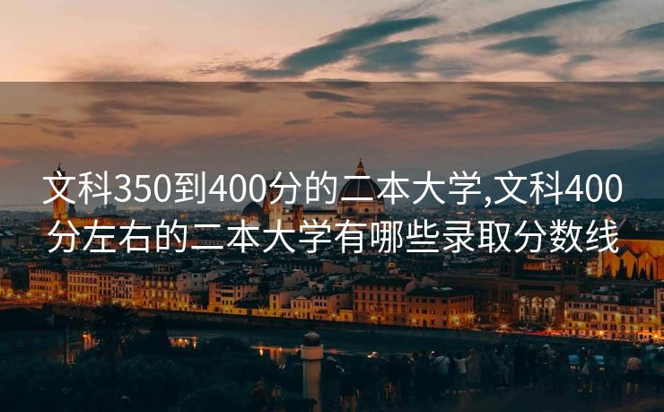文科350到400分的二本大学,文科400分左右的二本大学有哪些录取分数线