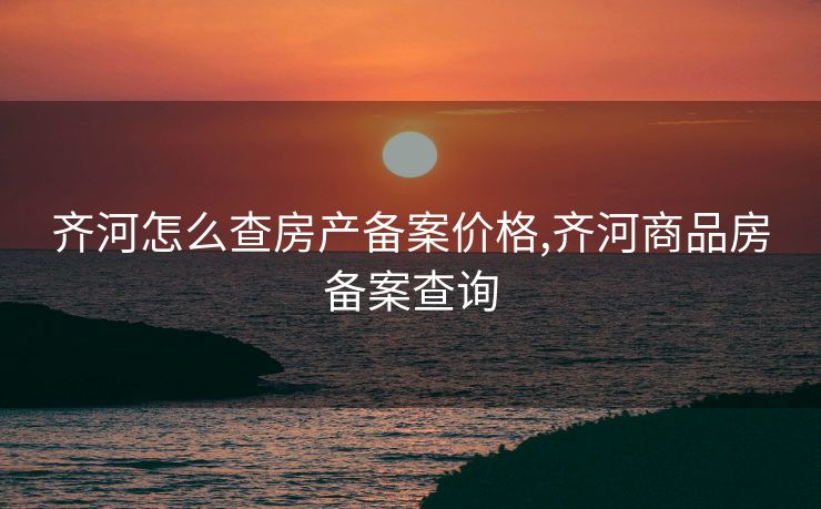 齐河怎么查房产备案价格,齐河商品房备案查询