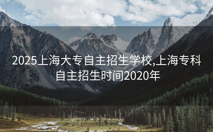 2025上海大专自主招生学校,上海专科自主招生时间2020年