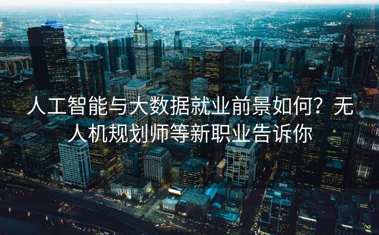 人工智能与大数据就业前景如何？无人机规划师等新职业告诉你
