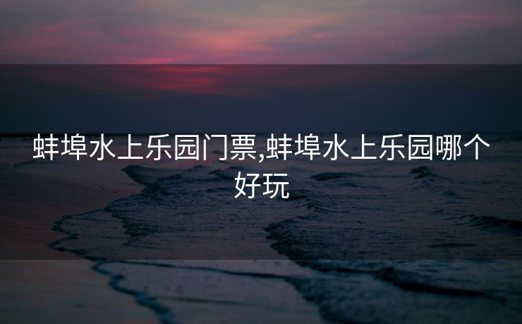 蚌埠水上乐园门票,蚌埠水上乐园哪个好玩