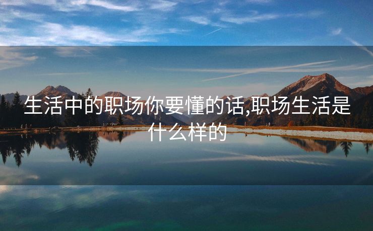 生活中的职场你要懂的话,职场生活是什么样的