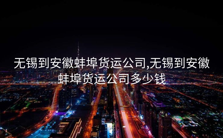 无锡到安徽蚌埠货运公司,无锡到安徽蚌埠货运公司多少钱