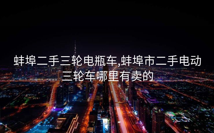 蚌埠二手三轮电瓶车,蚌埠市二手电动三轮车哪里有卖的