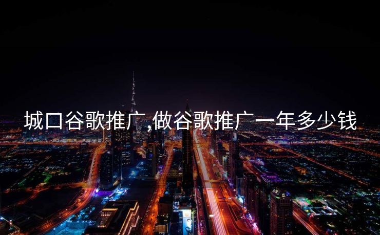 城口谷歌推广,做谷歌推广一年多少钱