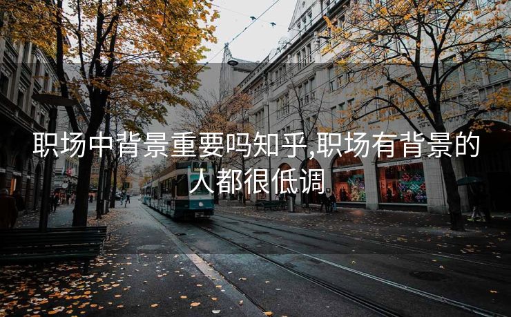 职场中背景重要吗知乎,职场有背景的人都很低调