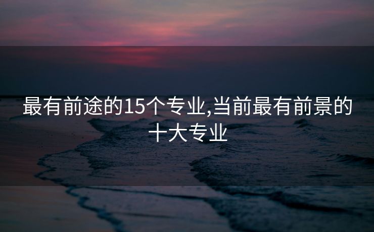 最有前途的15个专业,当前最有前景的十大专业