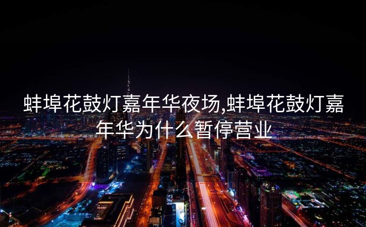 蚌埠花鼓灯嘉年华夜场,蚌埠花鼓灯嘉年华为什么暂停营业