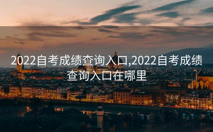 2022自考成绩查询入口,2022自考成绩查询入口在哪里