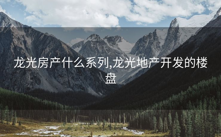 龙光房产什么系列,龙光地产开发的楼盘