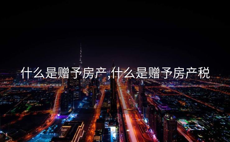 什么是赠予房产,什么是赠予房产税