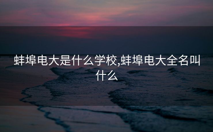 蚌埠电大是什么学校,蚌埠电大全名叫什么