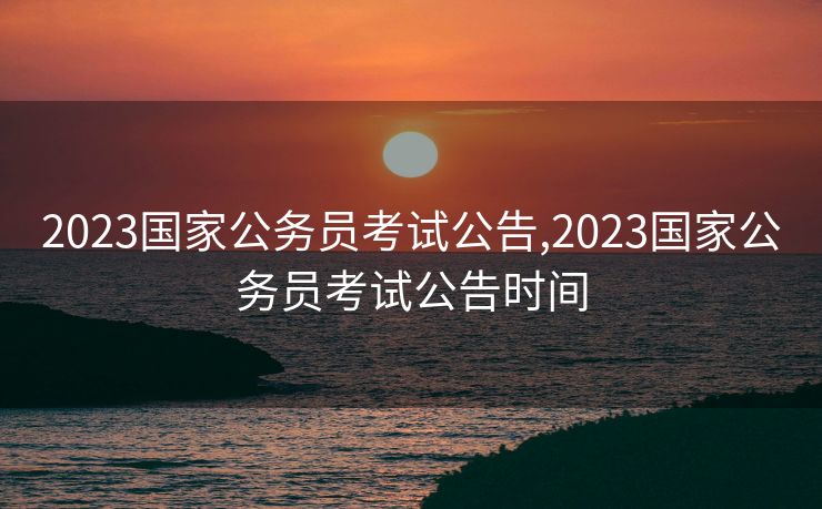 2023国家公务员考试公告,2023国家公务员考试公告时间