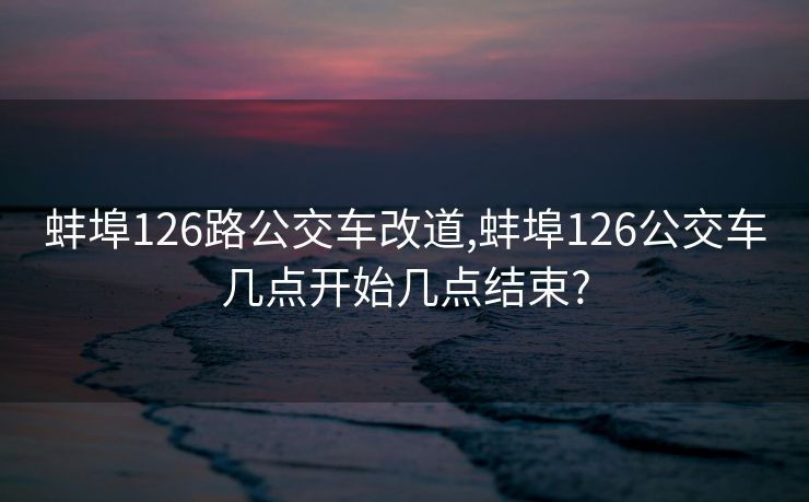 蚌埠126路公交车改道,蚌埠126公交车几点开始几点结束?