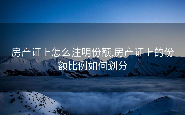 房产证上怎么注明份额,房产证上的份额比例如何划分