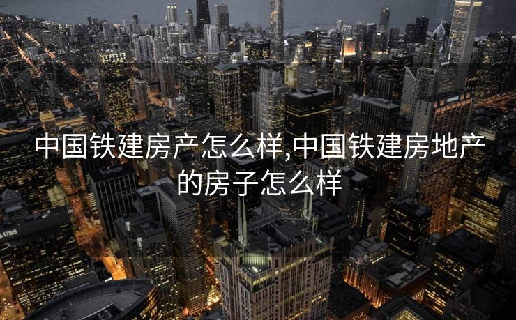 中国铁建房产怎么样,中国铁建房地产的房子怎么样