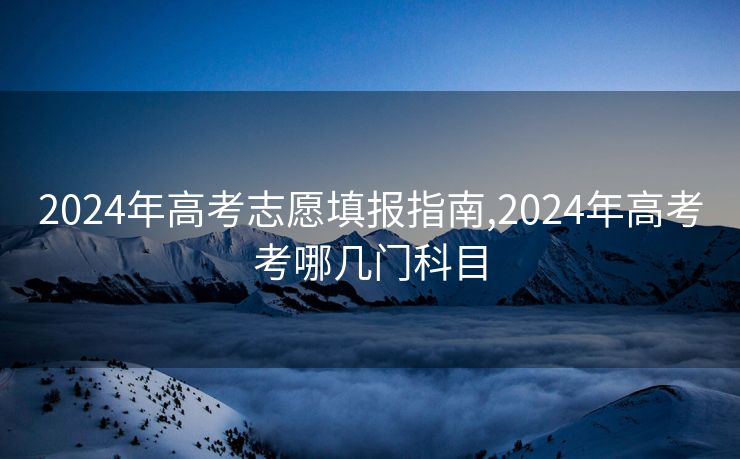 2024年高考志愿填报指南,2024年高考考哪几门科目