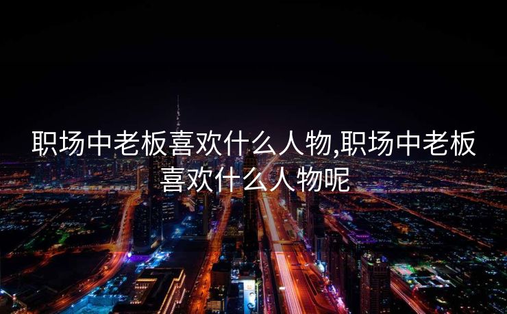 职场中老板喜欢什么人物,职场中老板喜欢什么人物呢