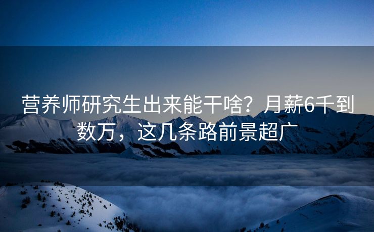 营养师研究生出来能干啥？月薪6千到数万，这几条路前景超广