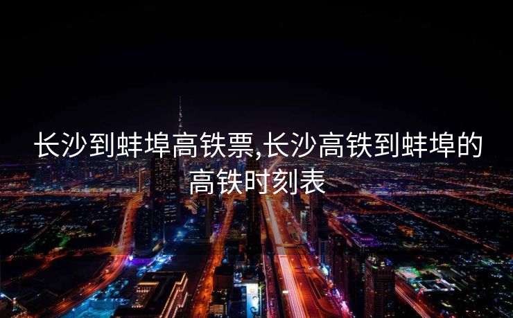 长沙到蚌埠高铁票,长沙高铁到蚌埠的高铁时刻表