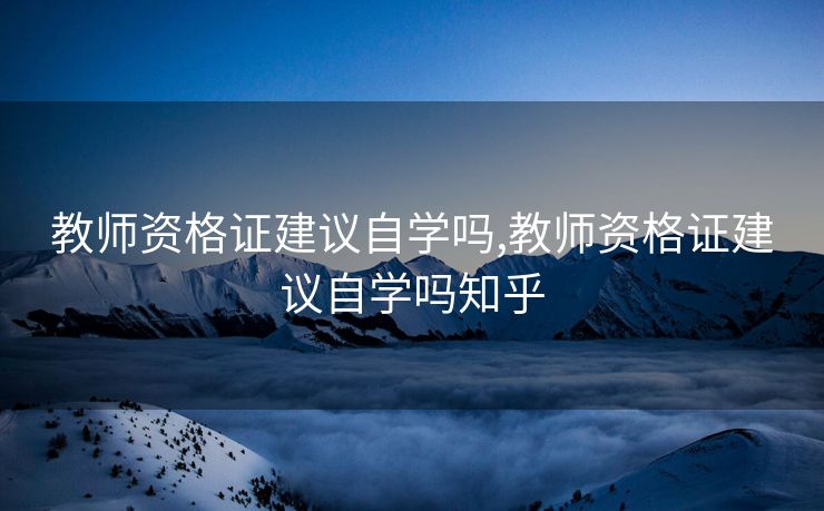 教师资格证建议自学吗,教师资格证建议自学吗知乎