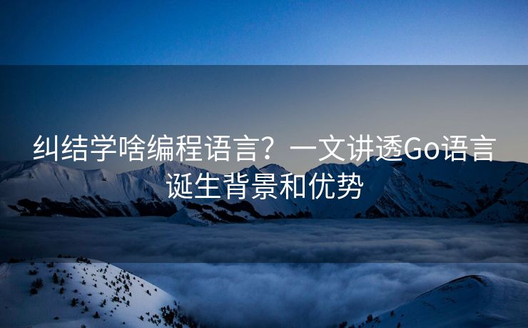 纠结学啥编程语言？一文讲透Go语言诞生背景和优势