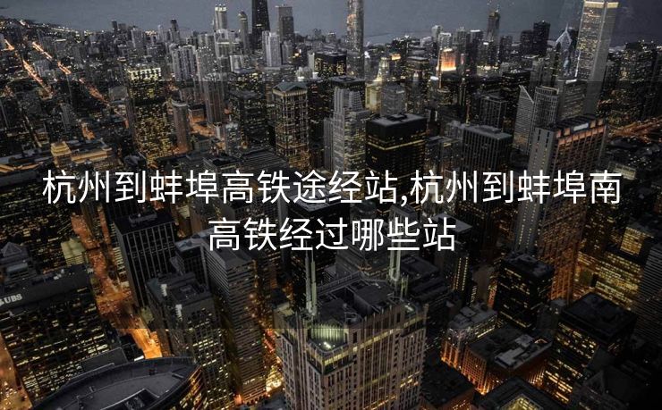 杭州到蚌埠高铁途经站,杭州到蚌埠南高铁经过哪些站