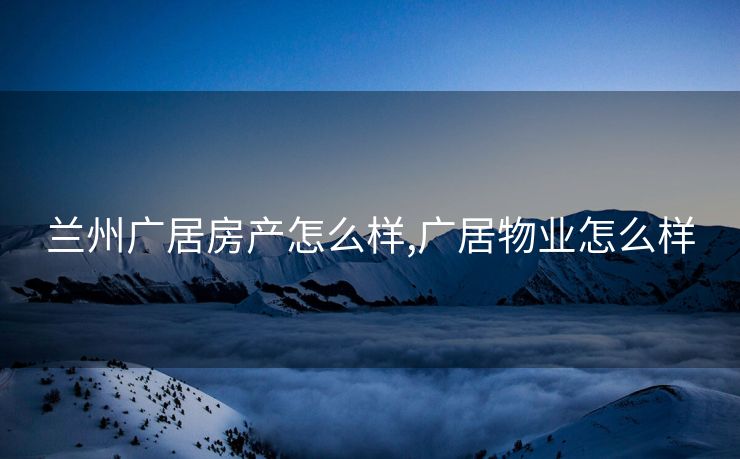 兰州广居房产怎么样,广居物业怎么样
