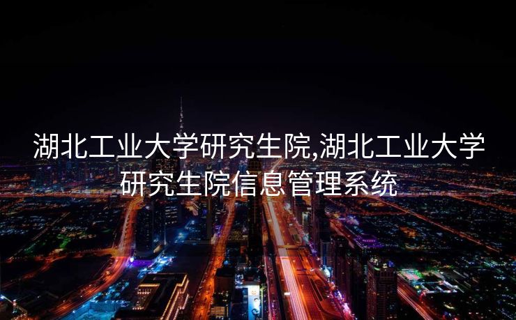 湖北工业大学研究生院,湖北工业大学研究生院信息管理系统