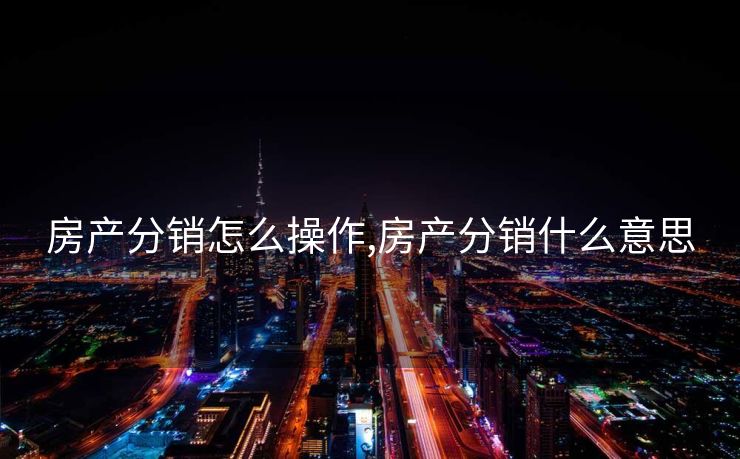 房产分销怎么操作,房产分销什么意思