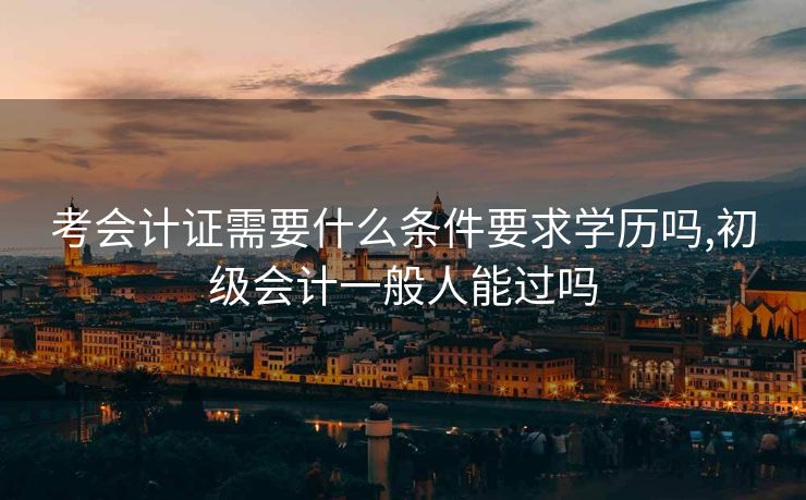 考会计证需要什么条件要求学历吗,初级会计一般人能过吗
