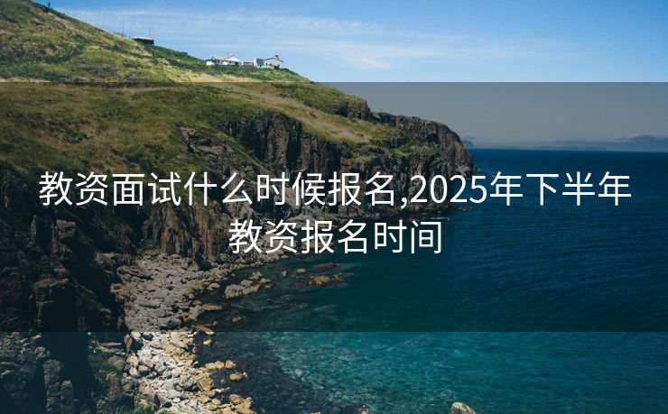 教资面试什么时候报名,2025年下半年教资报名时间