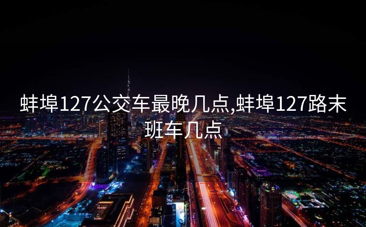 蚌埠127公交车最晚几点,蚌埠127路末班车几点