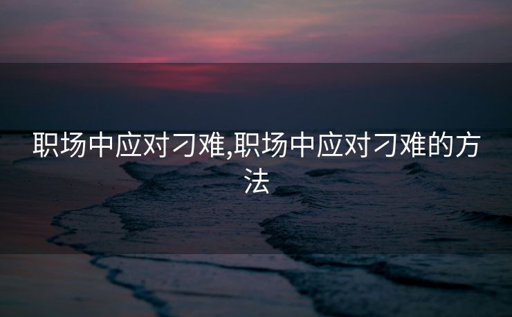 职场中应对刁难,职场中应对刁难的方法