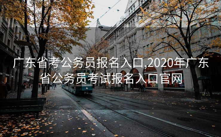 广东省考公务员报名入口,2020年广东省公务员考试报名入口官网
