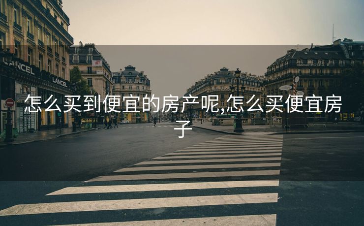 怎么买到便宜的房产呢,怎么买便宜房子