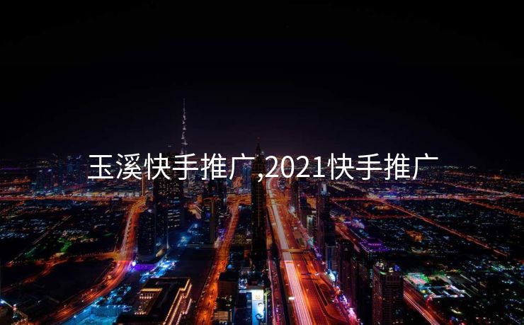 玉溪快手推广,2021快手推广