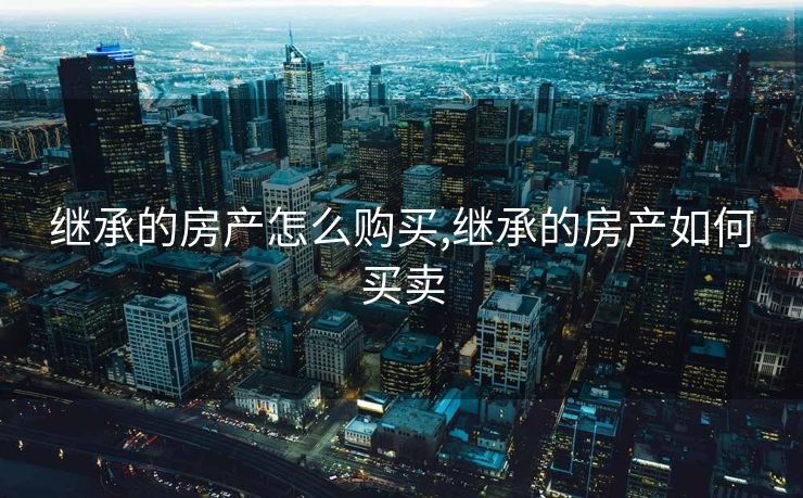 继承的房产怎么购买,继承的房产如何买卖