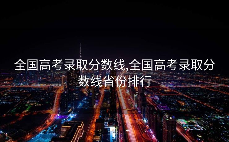 全国高考录取分数线,全国高考录取分数线省份排行