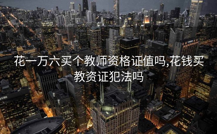 花一万六买个教师资格证值吗,花钱买教资证犯法吗