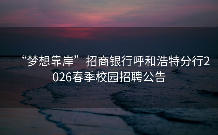 “梦想靠岸”招商银行呼和浩特分行2026春季校园招聘公告