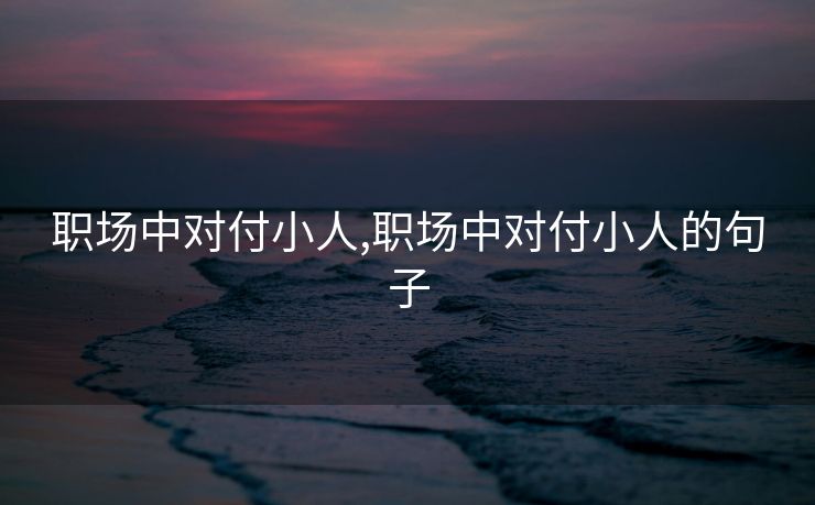 职场中对付小人,职场中对付小人的句子