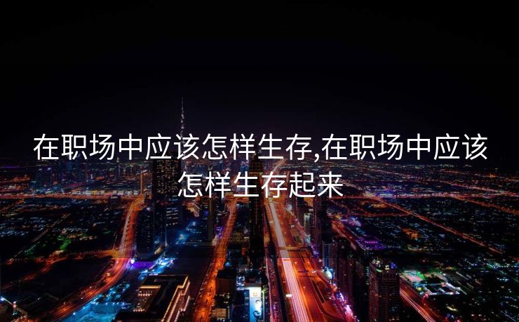 在职场中应该怎样生存,在职场中应该怎样生存起来 在职场中应该怎样生存,在职场中应该怎样生存起来