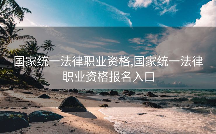 国家统一法律职业资格,国家统一法律职业资格报名入口