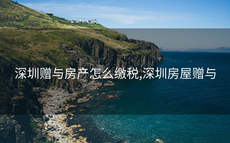 深圳赠与房产怎么缴税,深圳房屋赠与