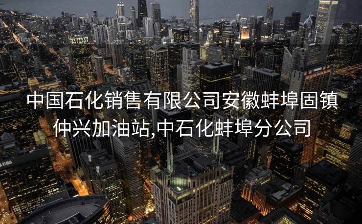 中国石化销售有限公司安徽蚌埠固镇仲兴加油站,中石化蚌埠分公司
