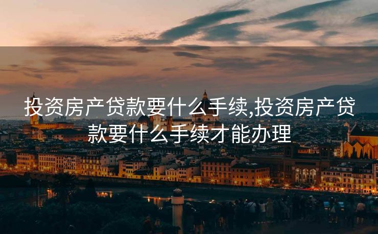 投资房产贷款要什么手续,投资房产贷款要什么手续才能办理